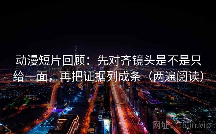 动漫短片回顾：先对齐镜头是不是只给一面，再把证据列成条（两遍阅读）