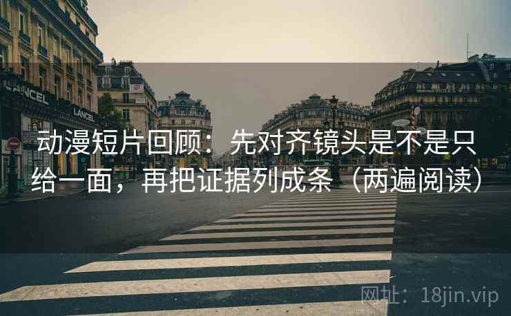 动漫短片回顾：先对齐镜头是不是只给一面，再把证据列成条（两遍阅读）