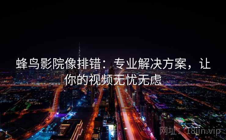 蜂鸟影院像排错：专业解决方案，让你的视频无忧无虑