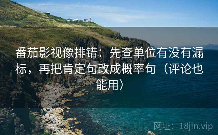 番茄影视像排错：先查单位有没有漏标，再把肯定句改成概率句（评论也能用）