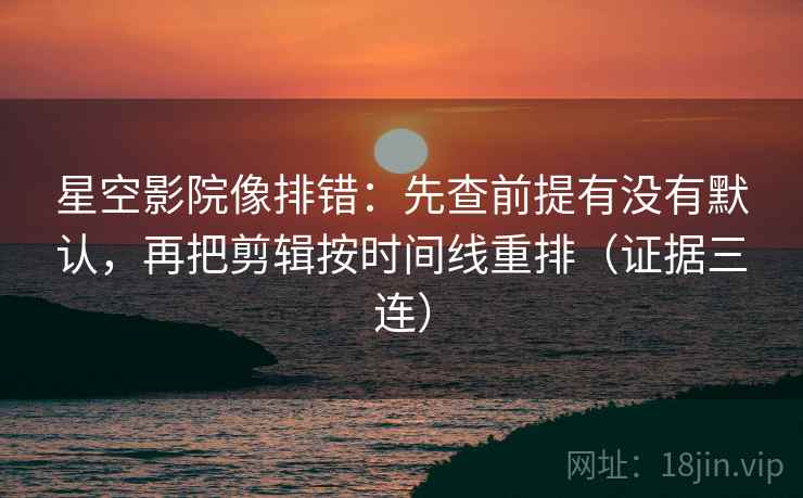 星空影院像排错：先查前提有没有默认，再把剪辑按时间线重排（证据三连）