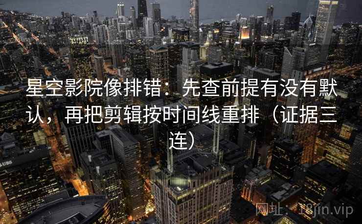 星空影院像排错：先查前提有没有默认，再把剪辑按时间线重排（证据三连）