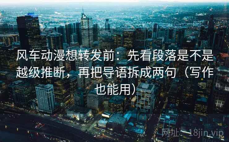 风车动漫想转发前：先看段落是不是越级推断，再把导语拆成两句（写作也能用）