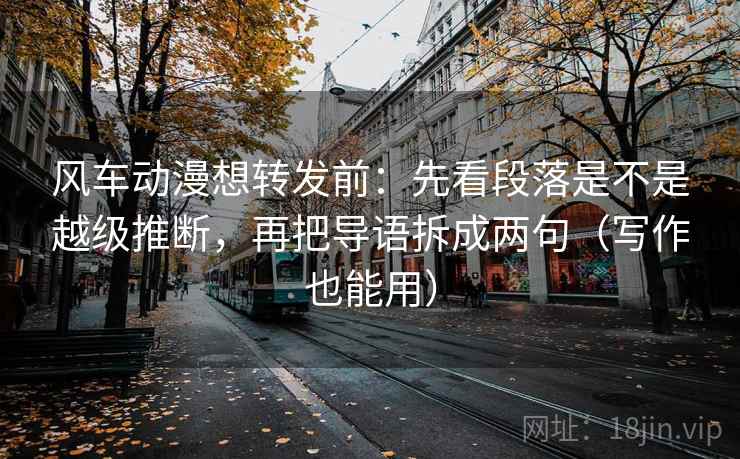 风车动漫想转发前：先看段落是不是越级推断，再把导语拆成两句（写作也能用）