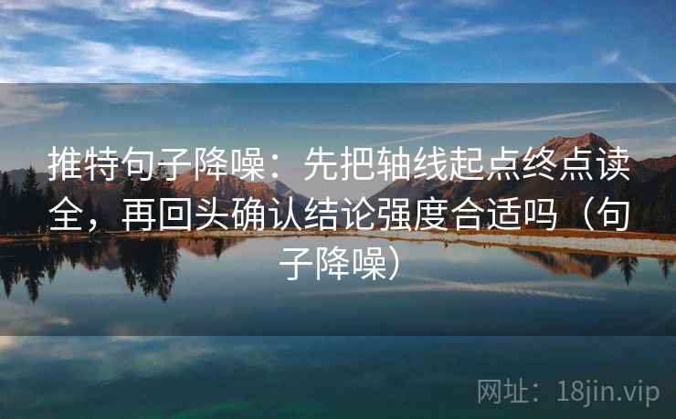 推特句子降噪：先把轴线起点终点读全，再回头确认结论强度合适吗（句子降噪）