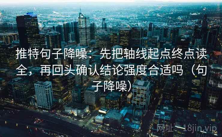 推特句子降噪：先把轴线起点终点读全，再回头确认结论强度合适吗（句子降噪）