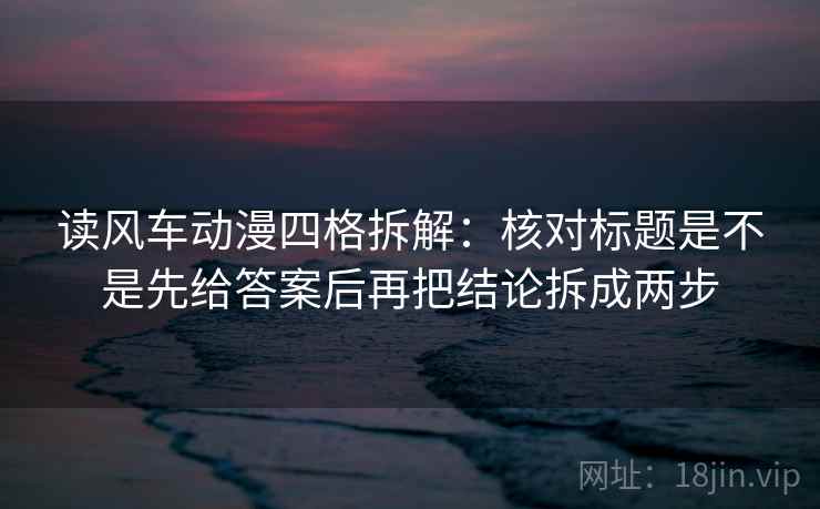 读风车动漫四格拆解：核对标题是不是先给答案后再把结论拆成两步