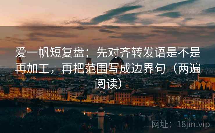 爱一帆短复盘：先对齐转发语是不是再加工，再把范围写成边界句（两遍阅读）