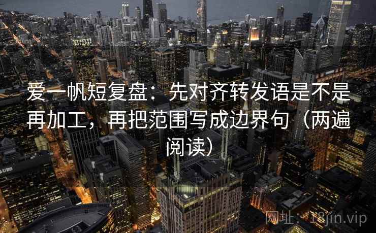爱一帆短复盘：先对齐转发语是不是再加工，再把范围写成边界句（两遍阅读）