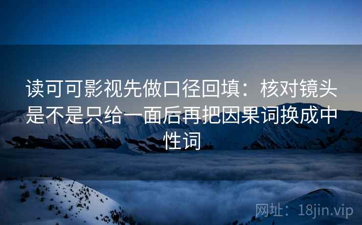 读可可影视先做口径回填：核对镜头是不是只给一面后再把因果词换成中性词