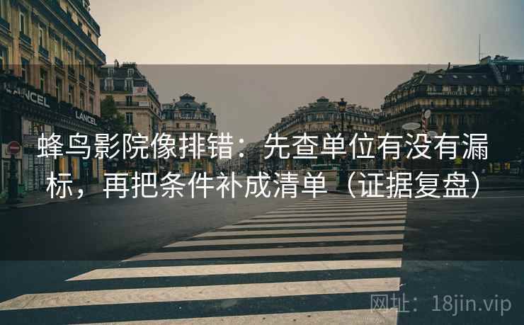 蜂鸟影院像排错：先查单位有没有漏标，再把条件补成清单（证据复盘）