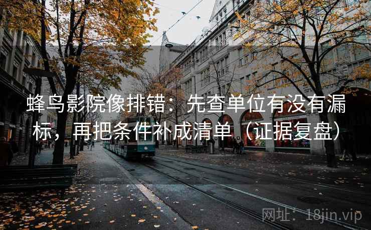 蜂鸟影院像排错：先查单位有没有漏标，再把条件补成清单（证据复盘）