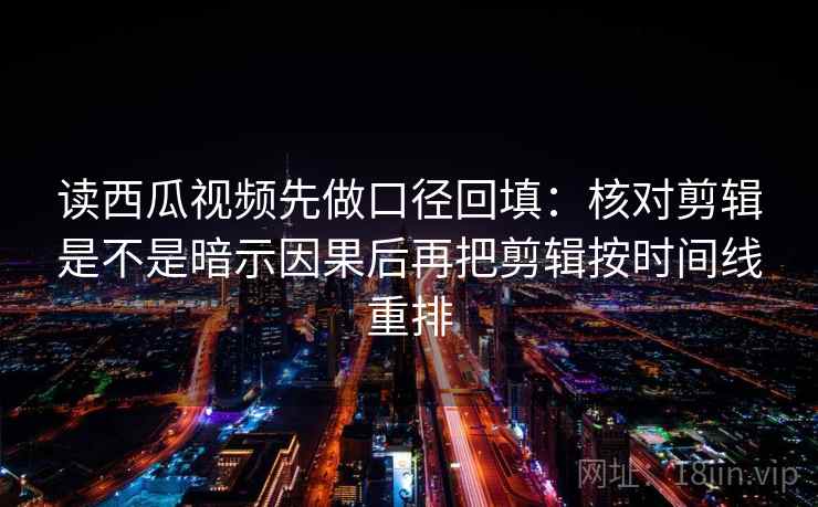 读西瓜视频先做口径回填：核对剪辑是不是暗示因果后再把剪辑按时间线重排