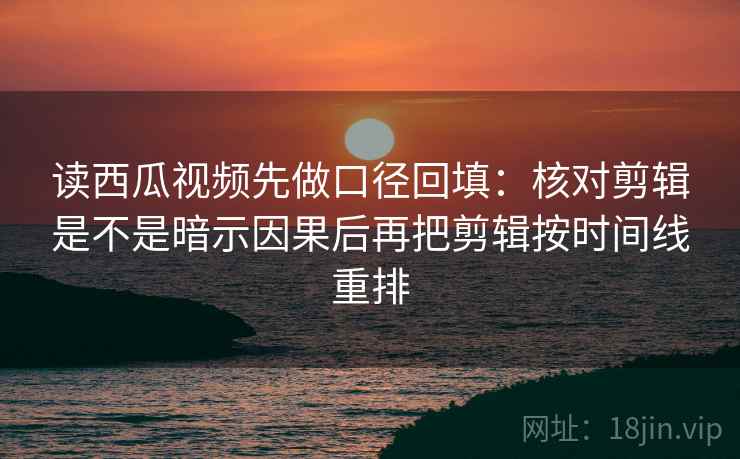 读西瓜视频先做口径回填：核对剪辑是不是暗示因果后再把剪辑按时间线重排