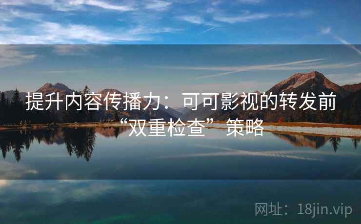 提升内容传播力：可可影视的转发前“双重检查”策略