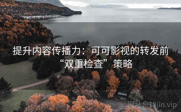 提升内容传播力：可可影视的转发前“双重检查”策略