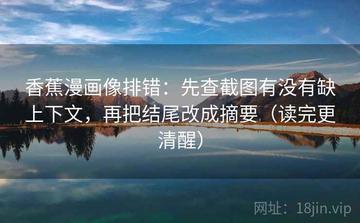 香蕉漫画像排错：先查截图有没有缺上下文，再把结尾改成摘要（读完更清醒）