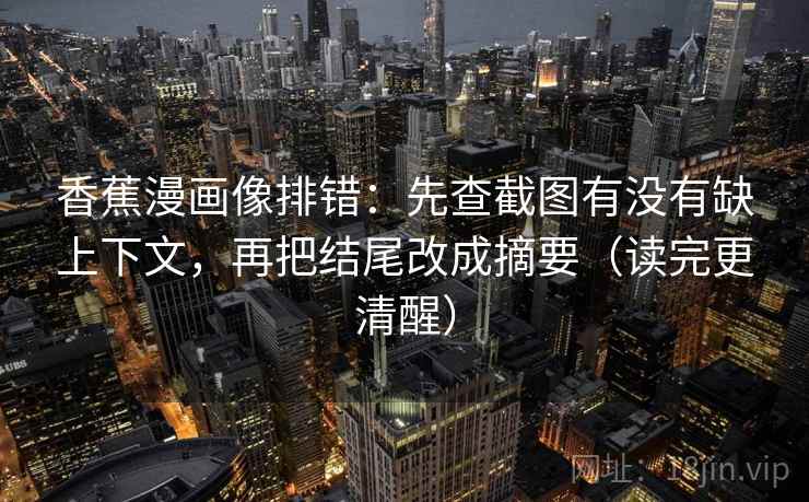 香蕉漫画像排错：先查截图有没有缺上下文，再把结尾改成摘要（读完更清醒）