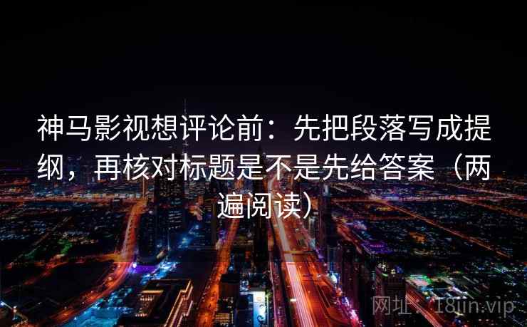 神马影视想评论前：先把段落写成提纲，再核对标题是不是先给答案（两遍阅读）
