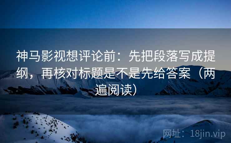 神马影视想评论前：先把段落写成提纲，再核对标题是不是先给答案（两遍阅读）