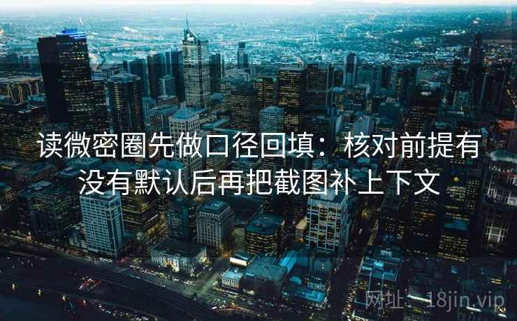 读微密圈先做口径回填：核对前提有没有默认后再把截图补上下文