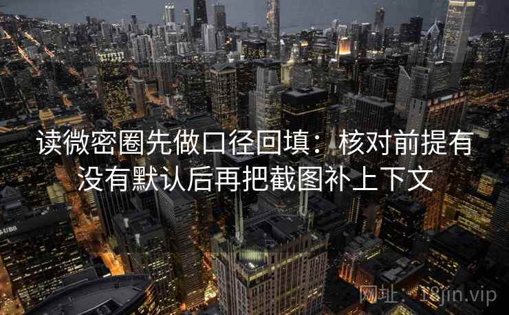读微密圈先做口径回填：核对前提有没有默认后再把截图补上下文
