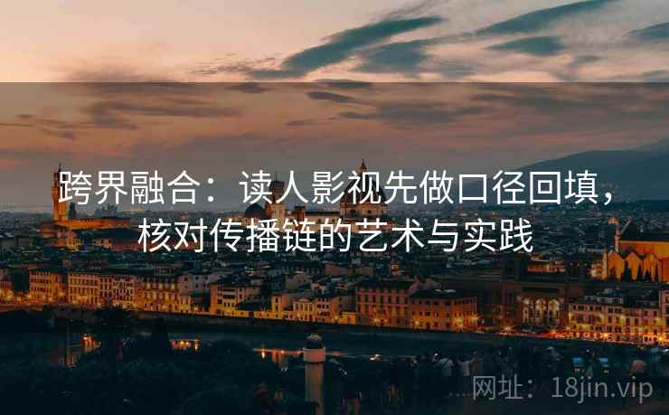 跨界融合：读人影视先做口径回填，核对传播链的艺术与实践