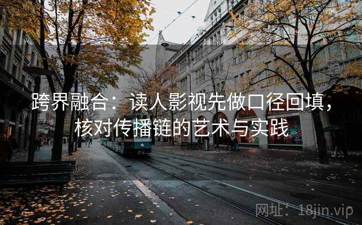 跨界融合：读人影视先做口径回填，核对传播链的艺术与实践