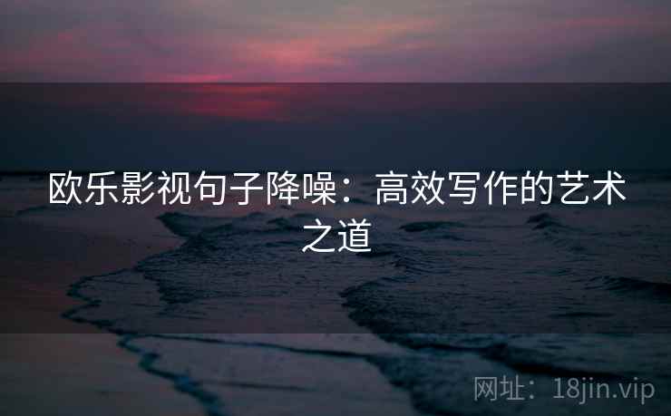 欧乐影视句子降噪：高效写作的艺术之道