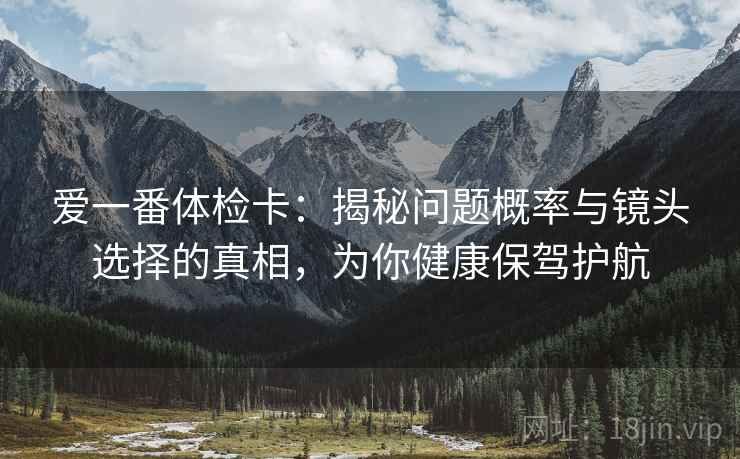 爱一番体检卡：揭秘问题概率与镜头选择的真相，为你健康保驾护航