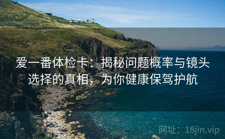 爱一番体检卡：揭秘问题概率与镜头选择的真相，为你健康保驾护航