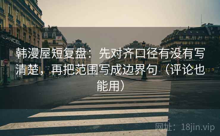 韩漫屋短复盘：先对齐口径有没有写清楚，再把范围写成边界句（评论也能用）