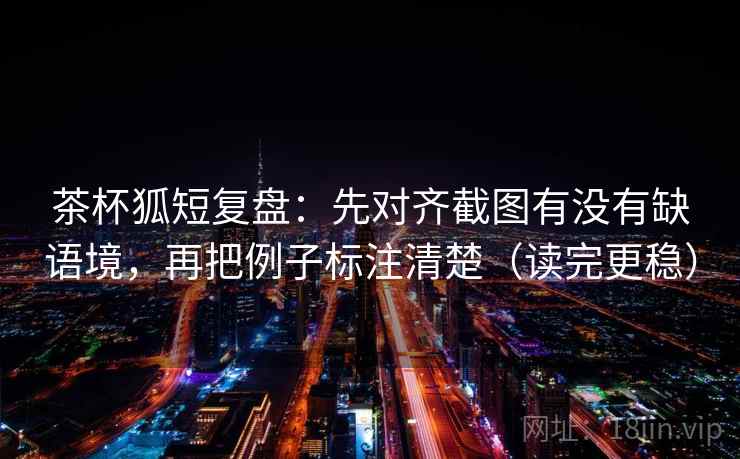 茶杯狐短复盘：先对齐截图有没有缺语境，再把例子标注清楚（读完更稳）