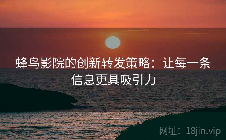 蜂鸟影院的创新转发策略：让每一条信息更具吸引力
