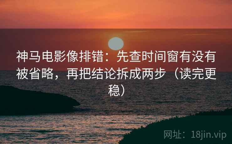 神马电影像排错：先查时间窗有没有被省略，再把结论拆成两步（读完更稳）