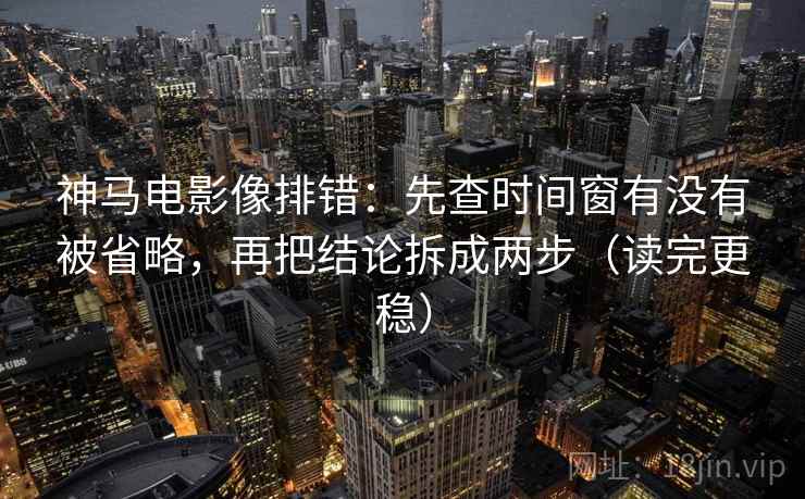 神马电影像排错：先查时间窗有没有被省略，再把结论拆成两步（读完更稳）