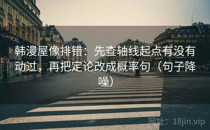 韩漫屋像排错：先查轴线起点有没有动过，再把定论改成概率句（句子降噪）