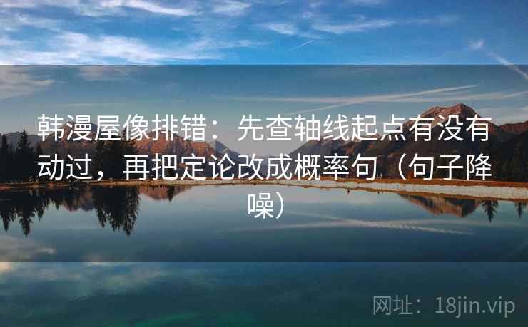 韩漫屋像排错：先查轴线起点有没有动过，再把定论改成概率句（句子降噪）
