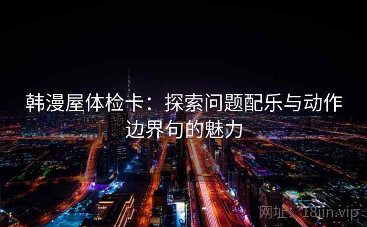 韩漫屋体检卡：探索问题配乐与动作边界句的魅力