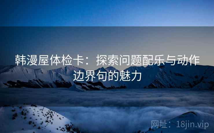 韩漫屋体检卡：探索问题配乐与动作边界句的魅力