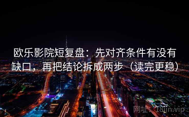 欧乐影院短复盘：先对齐条件有没有缺口，再把结论拆成两步（读完更稳）
