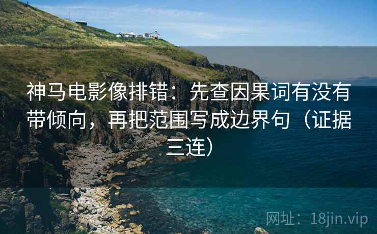 神马电影像排错：先查因果词有没有带倾向，再把范围写成边界句（证据三连）