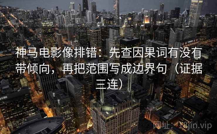 神马电影像排错：先查因果词有没有带倾向，再把范围写成边界句（证据三连）