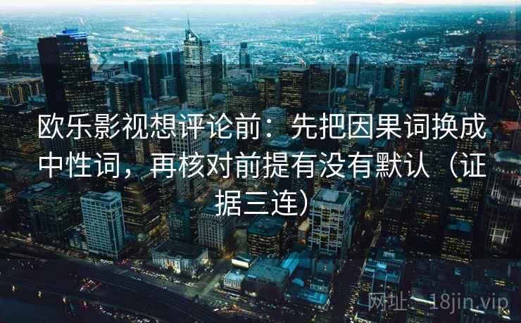 欧乐影视想评论前：先把因果词换成中性词，再核对前提有没有默认（证据三连）