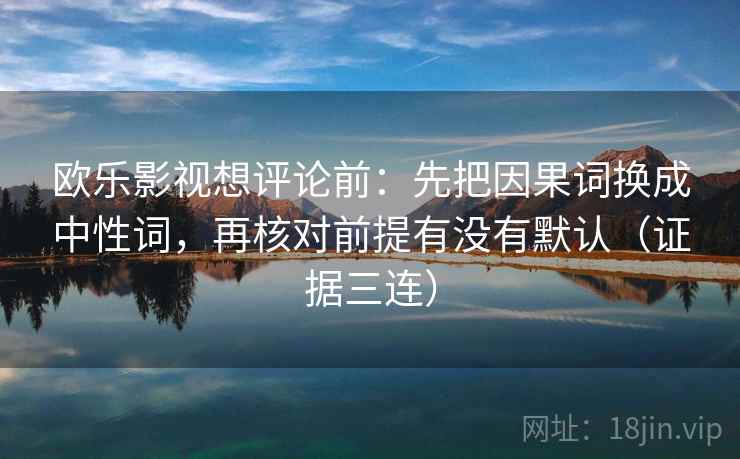 欧乐影视想评论前：先把因果词换成中性词，再核对前提有没有默认（证据三连）