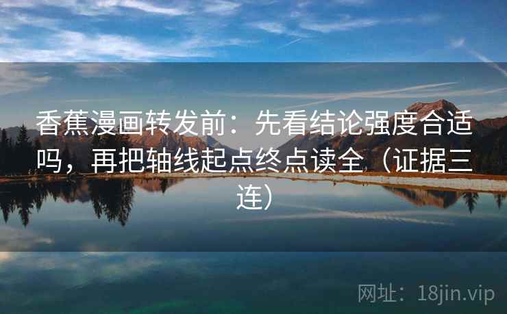 香蕉漫画转发前：先看结论强度合适吗，再把轴线起点终点读全（证据三连）