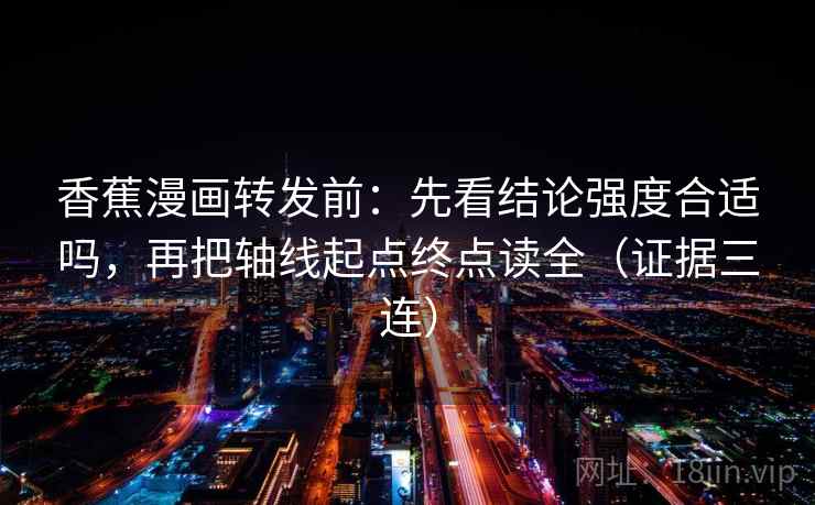 香蕉漫画转发前：先看结论强度合适吗，再把轴线起点终点读全（证据三连）