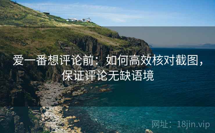 爱一番想评论前：如何高效核对截图，保证评论无缺语境