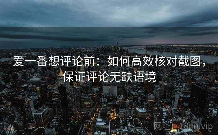 爱一番想评论前：如何高效核对截图，保证评论无缺语境