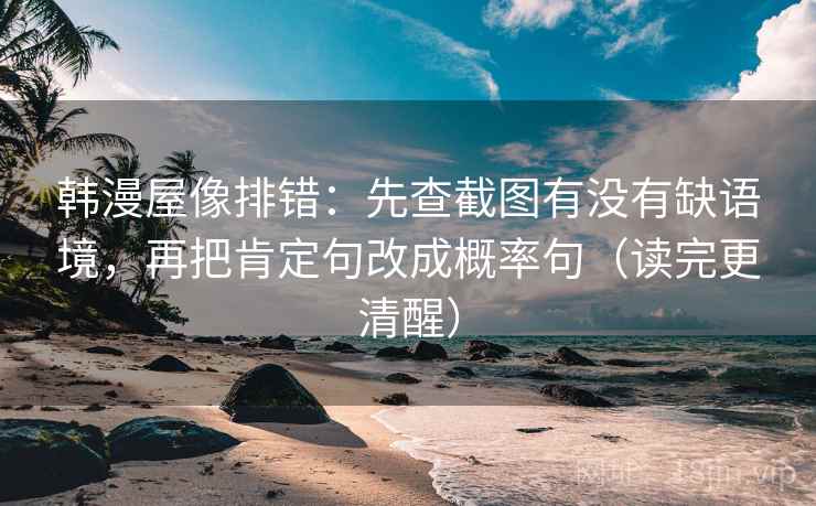 韩漫屋像排错：先查截图有没有缺语境，再把肯定句改成概率句（读完更清醒）